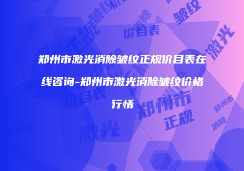 郑州市激光消除皱纹正规价目表在线咨询-郑州市激光消除皱纹价格行情