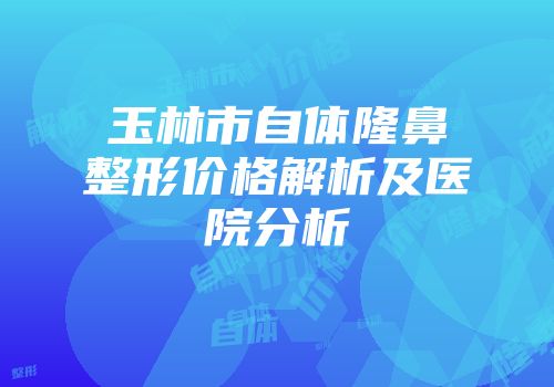 玉林市自体隆鼻整形价格解析及医院分析