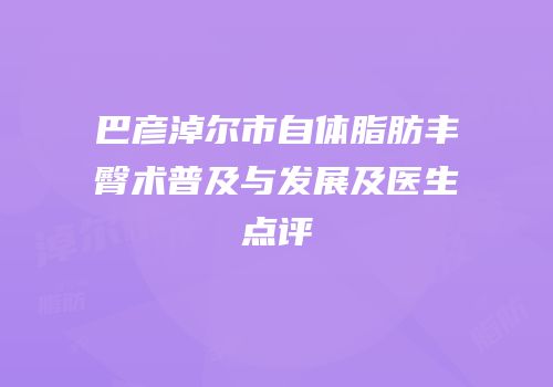 巴彦淖尔市自体脂肪丰臀术普及与发展及医生点评