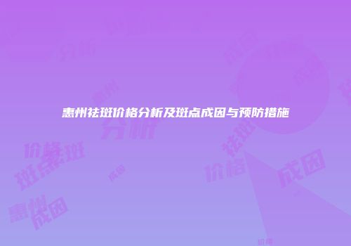 惠州祛斑价格分析及斑点成因与预防措施