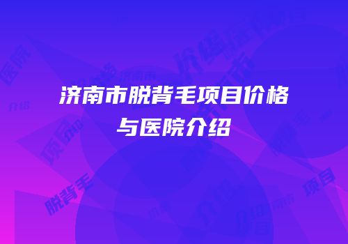 济南市脱背毛项目价格与医院介绍