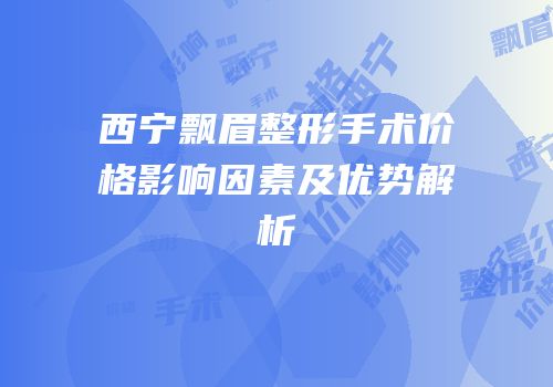 西宁飘眉整形手术价格影响因素及优势解析