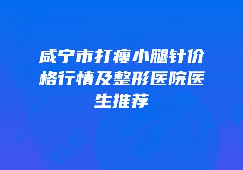 咸宁市打瘦小腿针价格行情及整形医院医生推荐