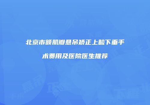 北京市额肌瓣悬吊矫正上睑下垂手术费用及医院医生推荐
