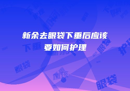 新余去眼袋下垂后应该要如何护理