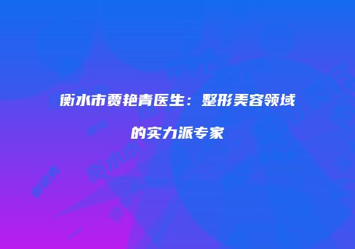 衡水市贾艳青医生：整形美容领域的实力派专家