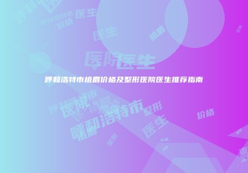 呼和浩特市植眉价格及整形医院医生推荐指南