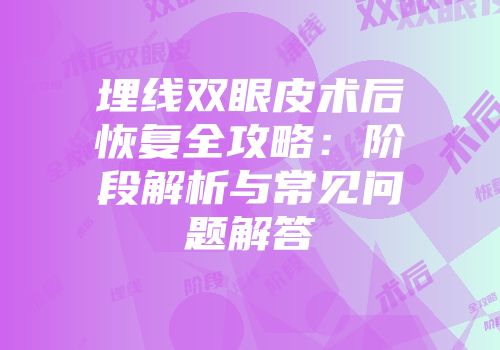埋线双眼皮术后恢复全攻略：阶段解析与常见问题解答