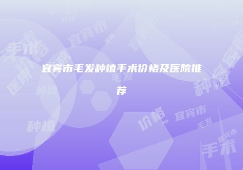 宜宾市毛发种植手术价格及医院推荐