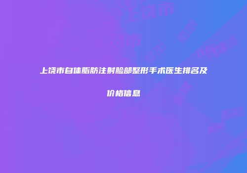 上饶市自体脂肪注射脸部整形手术医生排名及价格信息