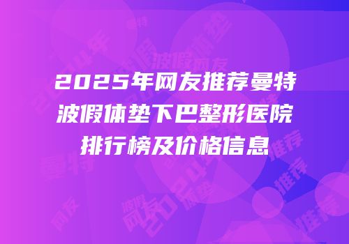 2025年网友推荐曼特波假体垫下巴整形医院排行榜及价格信息