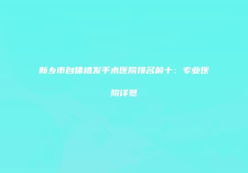 新乡市自体植发手术医院排名前十：专业医院详览
