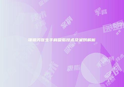 项丽芳医生手臂吸脂技术及案例解析