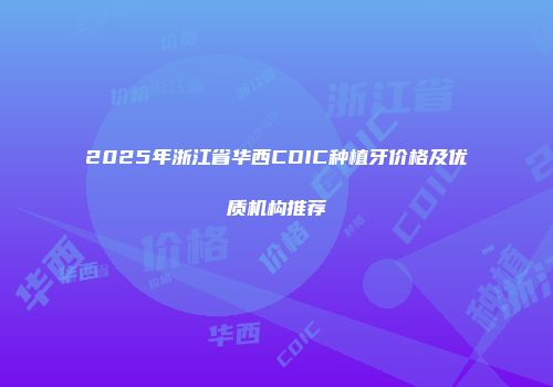 2025年浙江省华西CDIC种植牙价格及优质机构推荐