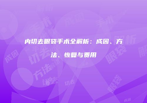 内切去眼袋手术全解析：成因、方法、恢复与费用