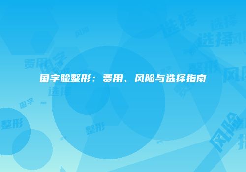 国字脸整形：费用、风险与选择指南