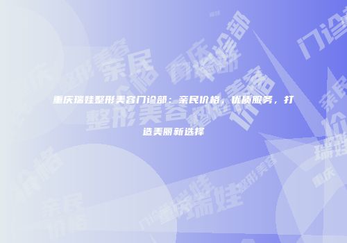 重庆瑞娃整形美容门诊部：亲民价格，优质服务，打造美丽新选择