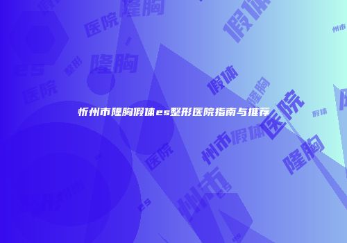 忻州市隆胸假体es整形医院指南与推荐