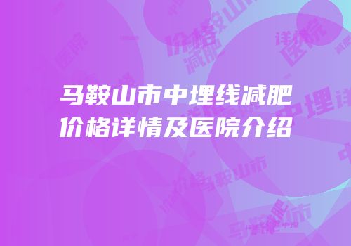 马鞍山市中埋线减肥价格详情及医院介绍