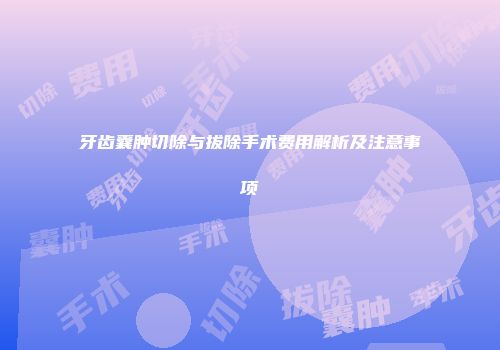 牙齿囊肿切除与拔除手术费用解析及注意事项