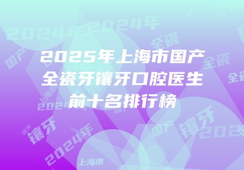 2025年上海市国产全瓷牙镶牙口腔医生前十名排行榜