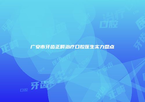 广安市牙齿正畸治疗口腔医生实力盘点