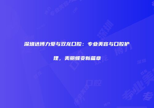 深圳达博力爱与双龙口腔：专业美容与口腔护理，美丽蝶变新篇章