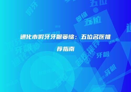 通化市假牙牙龈萎缩：五位名医推荐指南