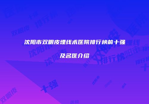 沈阳市双眼皮埋线术医院排行榜前十强及名医介绍