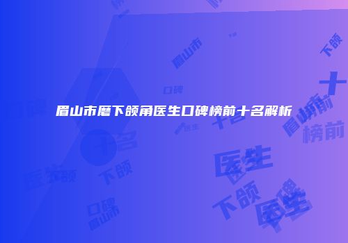 眉山市磨下颌角医生口碑榜前十名解析