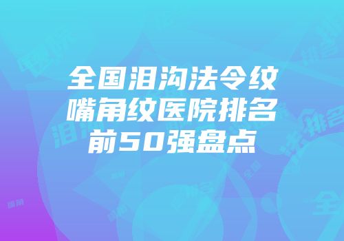 全国泪沟法令纹嘴角纹医院排名前50强盘点