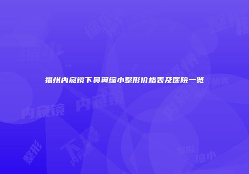 福州内窥镜下鼻翼缩小整形价格表及医院一览