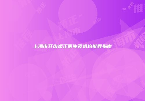 上海市牙齿矫正医生及机构推荐指南