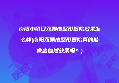 南阳小切口双眼皮整形医院效果怎么样(南阳双眼皮整形医院真的能做出自然效果吗？)