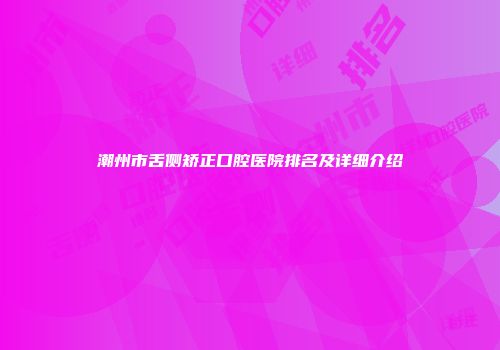 潮州市舌侧矫正口腔医院排名及详细介绍