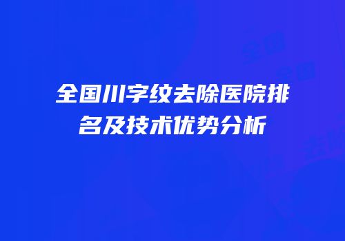 全国川字纹去除医院排名及技术优势分析