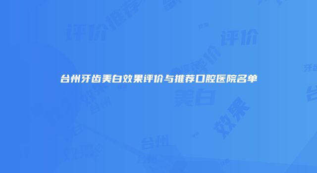 台州牙齿美白效果评价与推荐口腔医院名单