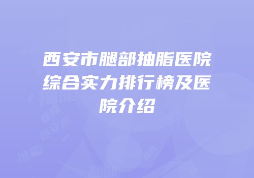 西安市腿部抽脂医院综合实力排行榜及医院介绍