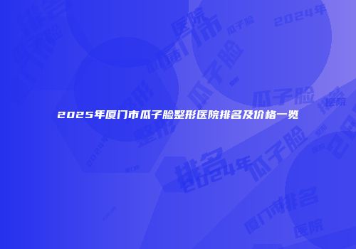 2025年厦门市瓜子脸整形医院排名及价格一览