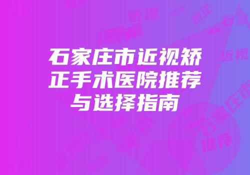 石家庄市近视矫正手术医院推荐与选择指南