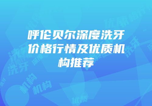 呼伦贝尔深度洗牙价格行情及优质机构推荐