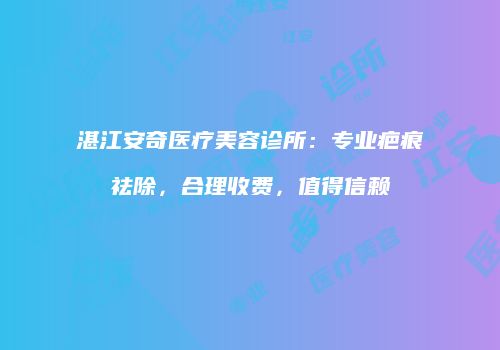湛江安奇医疗美容诊所：专业疤痕祛除，合理收费，值得信赖