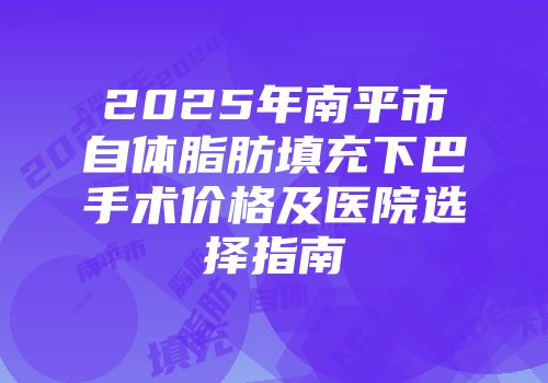 2025年南平市自体脂肪填充下巴手术价格及医院选择指南