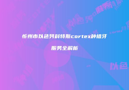 忻州市以色列科特斯cortex种植牙服务全解析