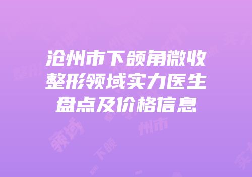 沧州市下颌角微收整形领域实力医生盘点及价格信息