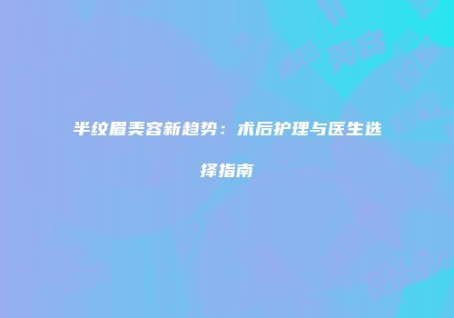 半纹眉美容新趋势：术后护理与医生选择指南