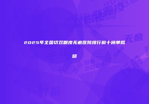 2025年全国切双眼皮无痕医院排行前十榜单揭晓