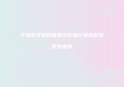 宁波市牙齿修复美牙价格行情及医院医生推荐