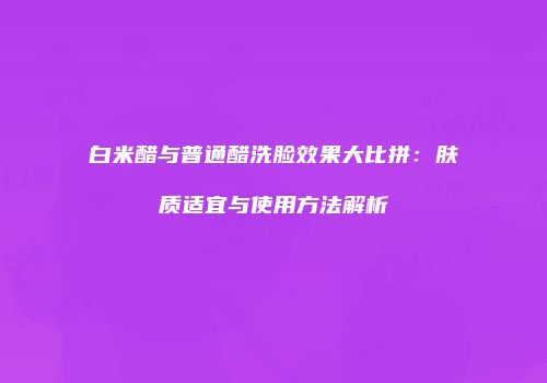 白米醋与普通醋洗脸效果大比拼：肤质适宜与使用方法解析