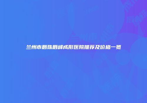 兰州市唇珠唇峰成形医院推荐及价格一览